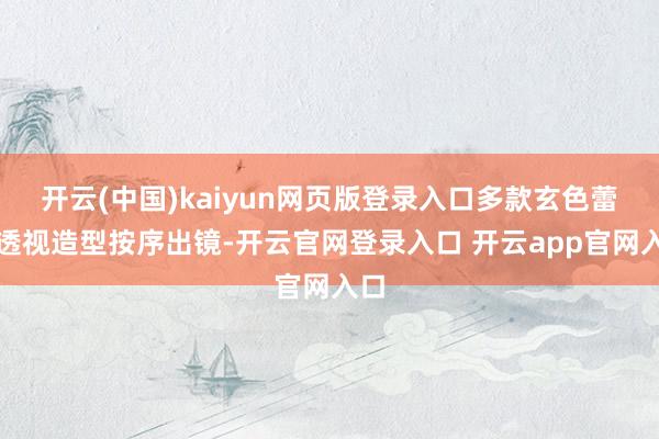 开云(中国)kaiyun网页版登录入口多款玄色蕾丝透视造型按序出镜-开云官网登录入口 开云app官网入口