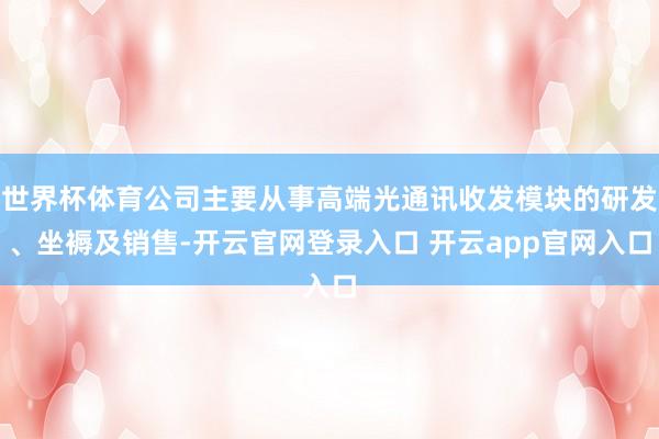 世界杯体育公司主要从事高端光通讯收发模块的研发、坐褥及销售-开云官网登录入口 开云app官网入口