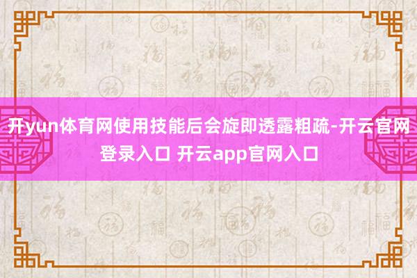 开yun体育网使用技能后会旋即透露粗疏-开云官网登录入口 开云app官网入口