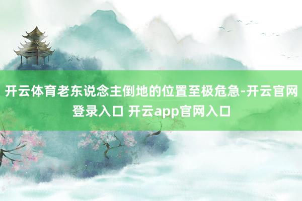 开云体育老东说念主倒地的位置至极危急-开云官网登录入口 开云app官网入口