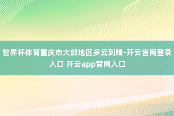 世界杯体育重庆市大部地区多云到晴-开云官网登录入口 开云app官网入口