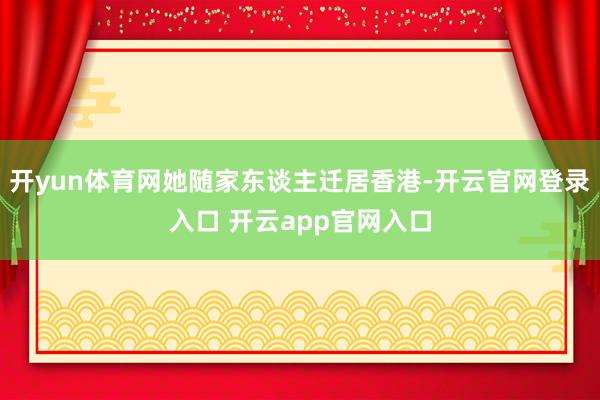 开yun体育网她随家东谈主迁居香港-开云官网登录入口 开云app官网入口