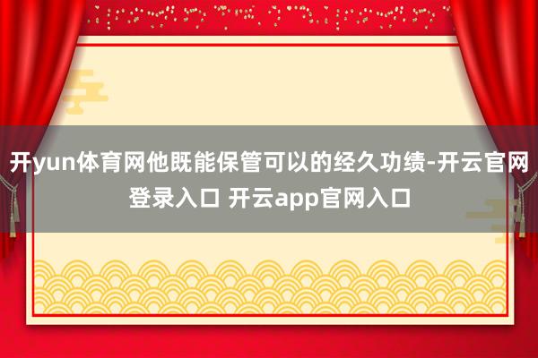 开yun体育网他既能保管可以的经久功绩-开云官网登录入口 开云app官网入口