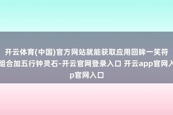 开云体育(中国)官方网站就能获取应用回眸一笑符石组合加五行钟灵石-开云官网登录入口 开云app官网入口