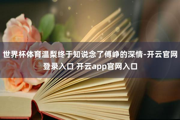 世界杯体育温梨终于知说念了傅峥的深情-开云官网登录入口 开云app官网入口