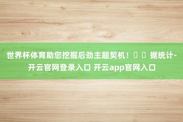 世界杯体育助您挖掘后劲主题契机！		　　据统计-开云官网登录入口 开云app官网入口