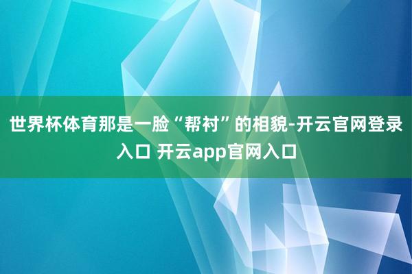 世界杯体育那是一脸“帮衬”的相貌-开云官网登录入口 开云app官网入口