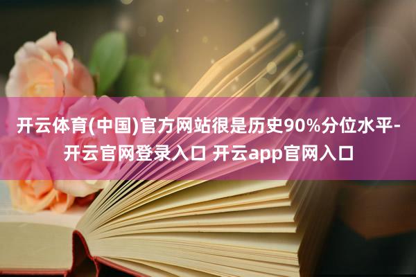 开云体育(中国)官方网站很是历史90%分位水平-开云官网登录入口 开云app官网入口
