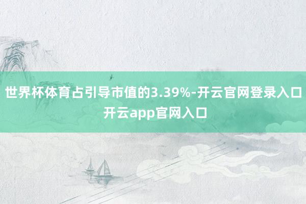 世界杯体育占引导市值的3.39%-开云官网登录入口 开云app官网入口