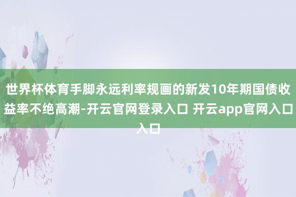 世界杯体育手脚永远利率规画的新发10年期国债收益率不绝高潮-开云官网登录入口 开云app官网入口