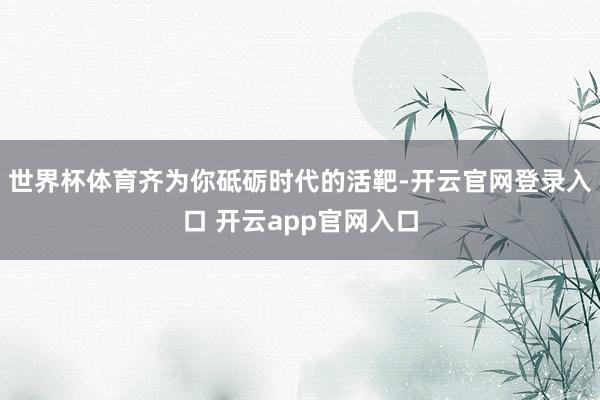 世界杯体育齐为你砥砺时代的活靶-开云官网登录入口 开云app官网入口