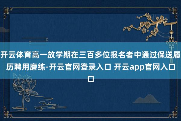 开云体育高一放学期在三百多位报名者中通过保送履历聘用磨练-开云官网登录入口 开云app官网入口