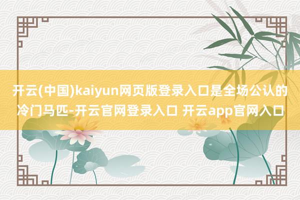 开云(中国)kaiyun网页版登录入口是全场公认的冷门马匹-开云官网登录入口 开云app官网入口