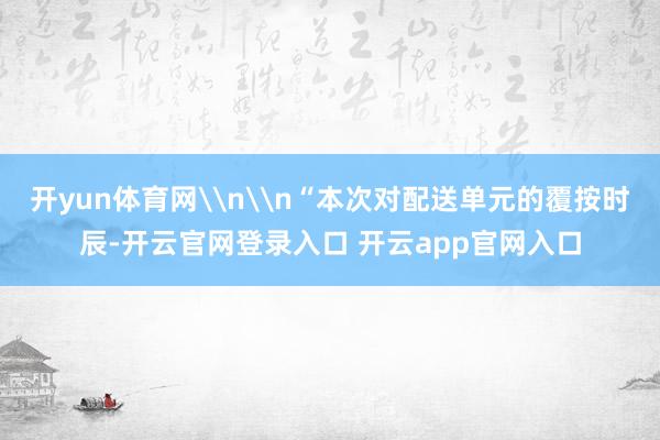 开yun体育网\n\n“本次对配送单元的覆按时辰-开云官网登录入口 开云app官网入口