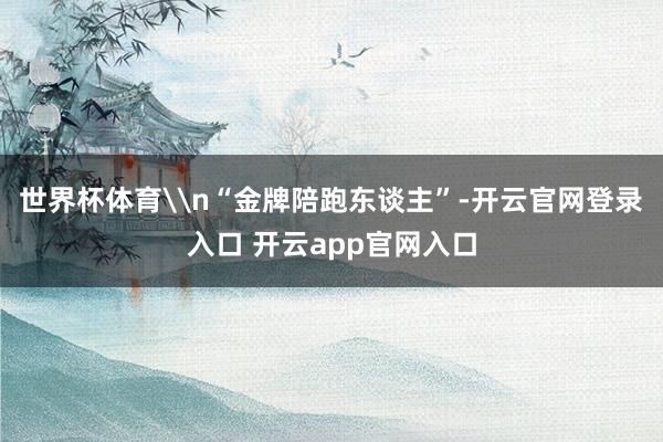 世界杯体育\n“金牌陪跑东谈主”-开云官网登录入口 开云app官网入口