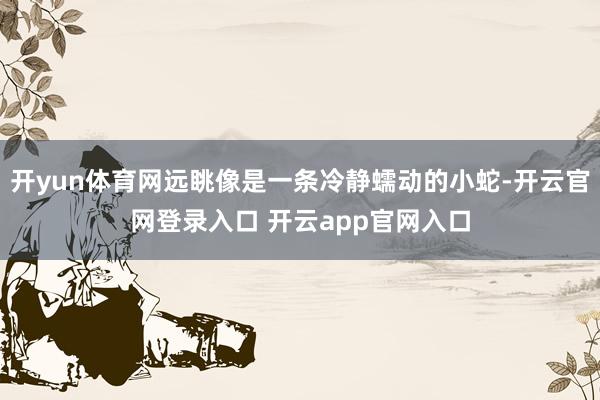 开yun体育网远眺像是一条冷静蠕动的小蛇-开云官网登录入口 开云app官网入口