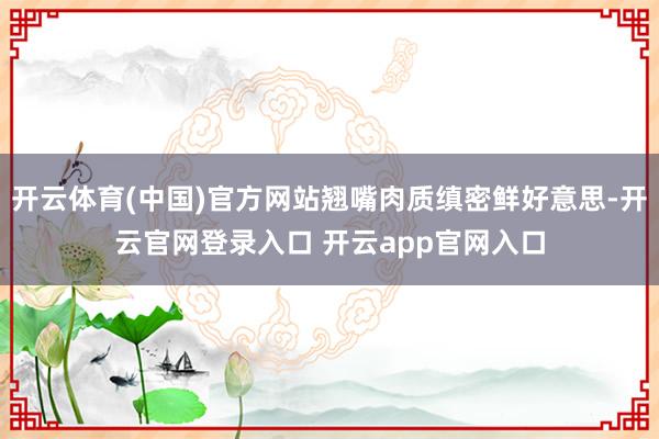 开云体育(中国)官方网站翘嘴肉质缜密鲜好意思-开云官网登录入口 开云app官网入口