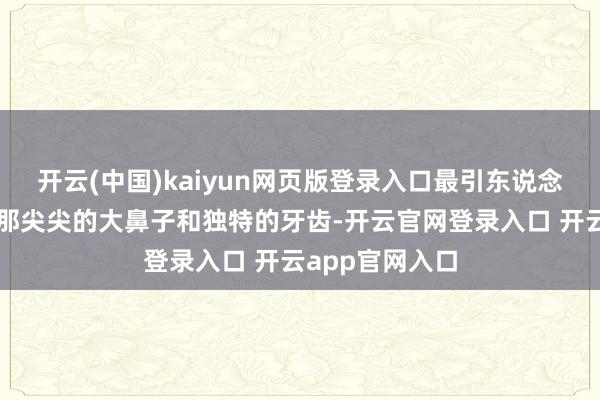 开云(中国)kaiyun网页版登录入口最引东说念主注主见是它那尖尖的大鼻子和独特的牙齿-开云官网登录入口 开云app官网入口
