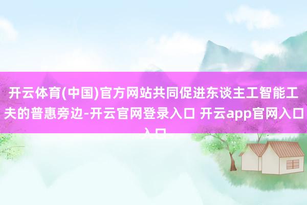 开云体育(中国)官方网站共同促进东谈主工智能工夫的普惠旁边-开云官网登录入口 开云app官网入口