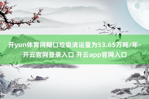 开yun体育网糊口垃圾清运量为53.65万吨/年-开云官网登录入口 开云app官网入口