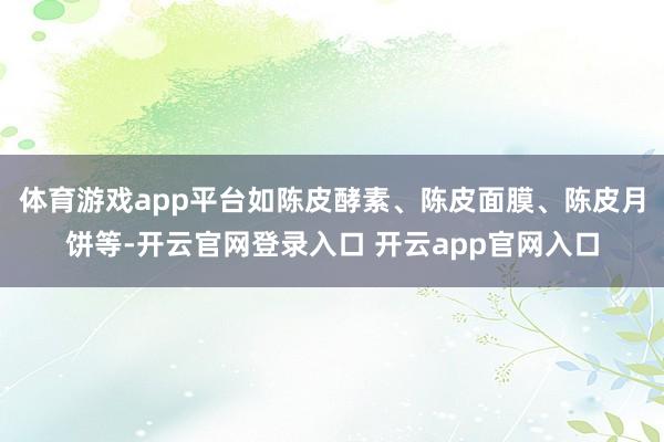 体育游戏app平台如陈皮酵素、陈皮面膜、陈皮月饼等-开云官网登录入口 开云app官网入口