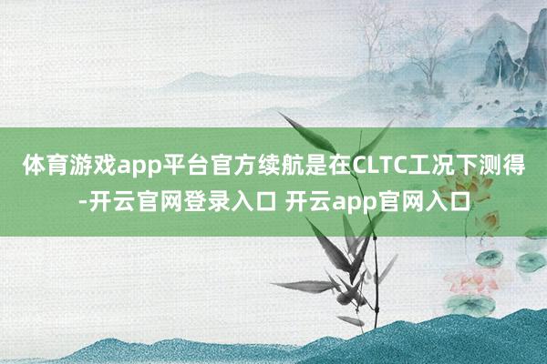 体育游戏app平台官方续航是在CLTC工况下测得-开云官网登录入口 开云app官网入口