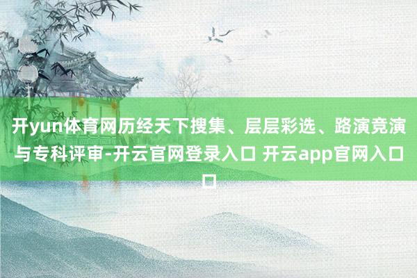 开yun体育网历经天下搜集、层层彩选、路演竞演与专科评审-开云官网登录入口 开云app官网入口