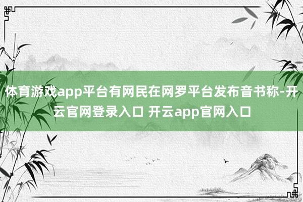 体育游戏app平台有网民在网罗平台发布音书称-开云官网登录入口 开云app官网入口