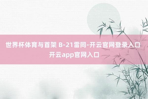 世界杯体育与首架 B-21雷同-开云官网登录入口 开云app官网入口