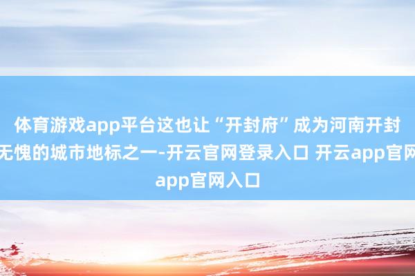 体育游戏app平台这也让“开封府”成为河南开封当之无愧的城市地标之一-开云官网登录入口 开云app官网入口
