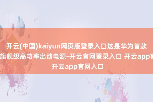 开云(中国)kaiyun网页版登录入口这是华为首款 100W 旗舰级高功率出动电源-开云官网登录入口 开云app官网入口