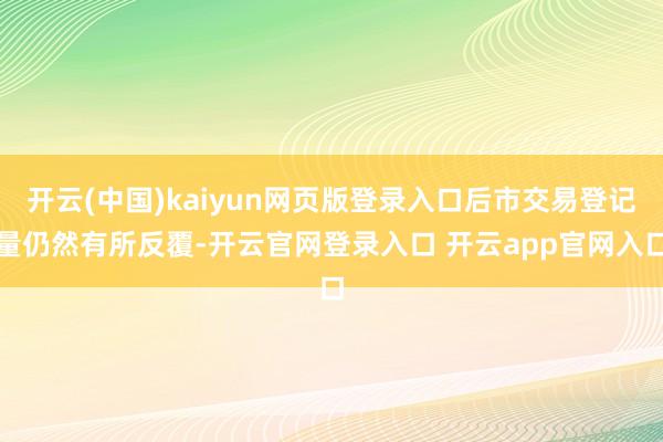 开云(中国)kaiyun网页版登录入口后市交易登记量仍然有所反覆-开云官网登录入口 开云app官网入口