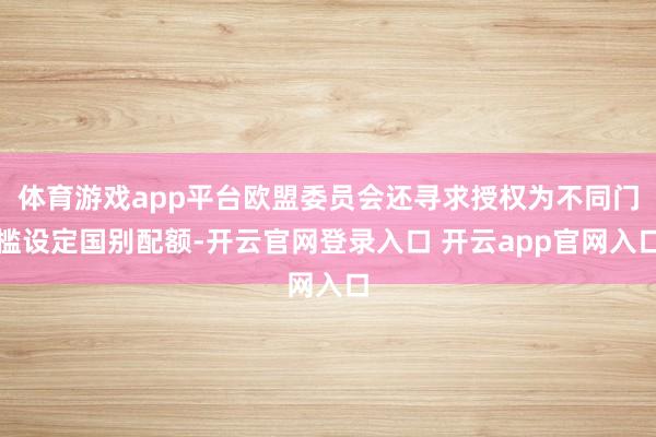 体育游戏app平台欧盟委员会还寻求授权为不同门槛设定国别配额-开云官网登录入口 开云app官网入口
