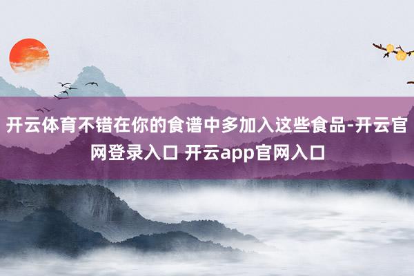 开云体育不错在你的食谱中多加入这些食品-开云官网登录入口 开云app官网入口