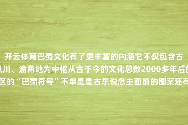 开云体育巴蜀文化有了更丰富的内涵它不仅包含古巴蜀文化遗产更是指以川、渝两地为中枢从古于今的文化总数2000多年后的当今八成代表川渝地区的“巴蜀符号”不单是是古东说念主面前的图案还有大熊猫、暖锅、蜀绣、川巨变脸……这些川渝文化新柬帖巴适~博物馆必看攻略来了虎钮錞于储藏于四川大学博物馆这座博物馆被称为“巴蜀好意思丽基因库”是中国西南地区设立最早的博物馆内部的矿藏藏品繁多随着必看攻略打卡不黯淡：镇馆之宝△文物局部唐代菩萨立像雍容富贵 身姿婀娜尽管缺失了双臂但就像西方“断臂的维纳斯”雷同留给东说念主们无穷的思象空间△文物局部元代黄公望、王蒙和洽《山水图》轴是面前所知元代画史上两位专家和洽的惟一传世之作见证三星堆科考初次发掘博物馆打法的探沟修起了三星堆第一次考古时的发掘场景绘制用具、手铲、锄头等等齐是那时用到的用具发掘日志、发掘简报也在展出西南东说念主文当然宝库四川大学博物馆内不仅有八万多件特点文物百万件稀有动植物标本还能赏玩到藏族的唐卡纳西族的东巴文长卷等等感受多民族文化的多元共生更多巴蜀文化内涵等着你探索发布于：北京市-开云官网登录入口 开云app官网入口