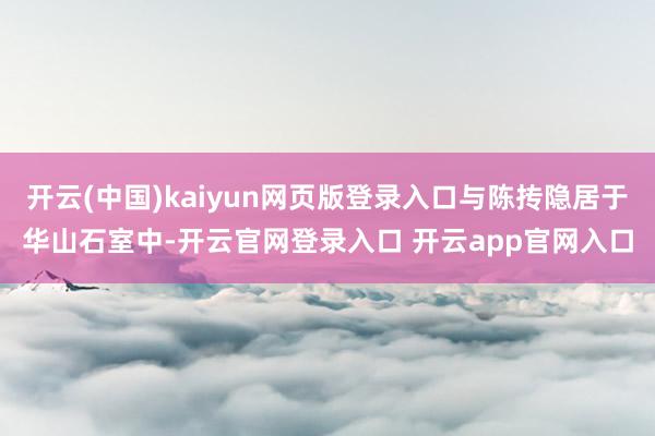 开云(中国)kaiyun网页版登录入口与陈抟隐居于华山石室中-开云官网登录入口 开云app官网入口
