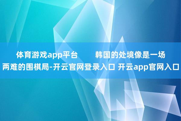 体育游戏app平台        韩国的处境像是一场两难的围棋局-开云官网登录入口 开云app官网入口