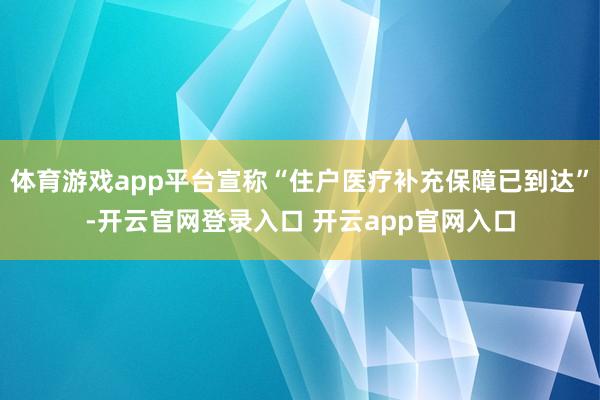 体育游戏app平台宣称“住户医疗补充保障已到达”-开云官网登录入口 开云app官网入口