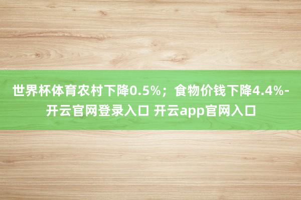 世界杯体育农村下降0.5%；食物价钱下降4.4%-开云官网登录入口 开云app官网入口