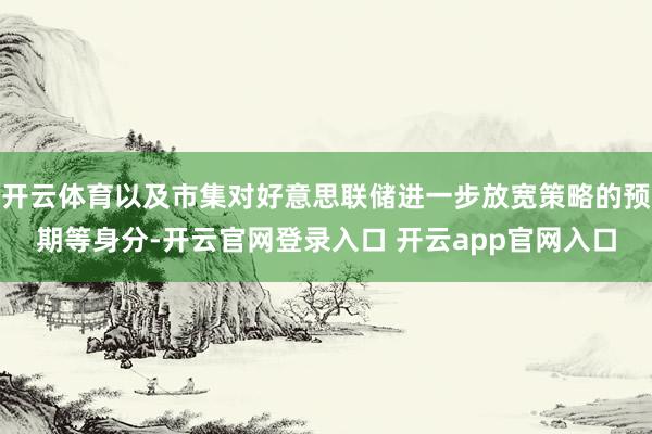 开云体育以及市集对好意思联储进一步放宽策略的预期等身分-开云官网登录入口 开云app官网入口