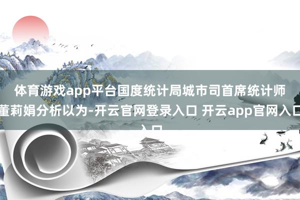 体育游戏app平台　　国度统计局城市司首席统计师董莉娟分析以为-开云官网登录入口 开云app官网入口
