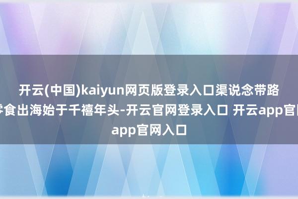 开云(中国)kaiyun网页版登录入口渠说念带路国内零食出海始于千禧年头-开云官网登录入口 开云app官网入口