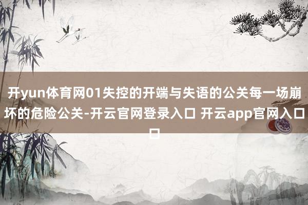 开yun体育网01失控的开端与失语的公关每一场崩坏的危险公关-开云官网登录入口 开云app官网入口