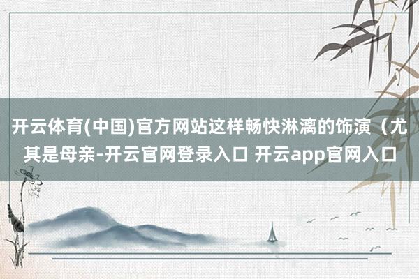 开云体育(中国)官方网站这样畅快淋漓的饰演（尤其是母亲-开云官网登录入口 开云app官网入口