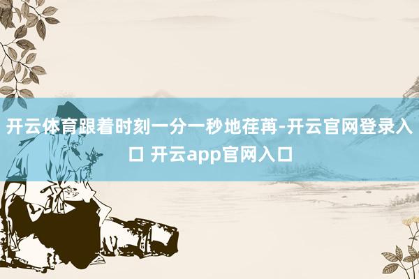 开云体育跟着时刻一分一秒地荏苒-开云官网登录入口 开云app官网入口