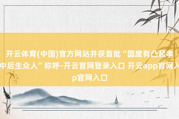 开云体育(中国)官方网站并获首批“国度有凸起孝敬中后生众人”称呼-开云官网登录入口 开云app官网入口