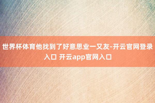 世界杯体育他找到了好意思业一又友-开云官网登录入口 开云app官网入口