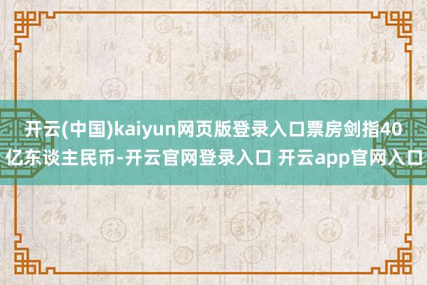 开云(中国)kaiyun网页版登录入口票房剑指40亿东谈主民币-开云官网登录入口 开云app官网入口
