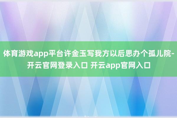 体育游戏app平台许金玉写我方以后思办个孤儿院-开云官网登录入口 开云app官网入口