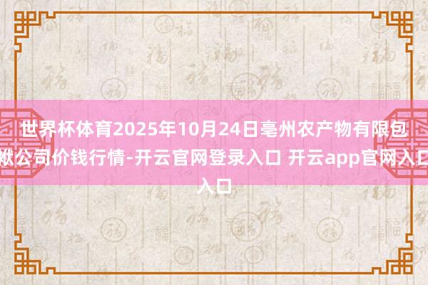 世界杯体育2025年10月24日亳州农产物有限包袱公司价钱行情-开云官网登录入口 开云app官网入口
